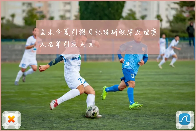 国米今夏引援目标琼斯缺席友谊赛大名单引发关注