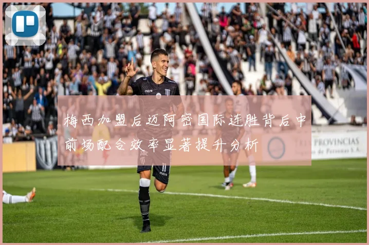 梅西加盟后迈阿密国际连胜背后中前场配合效率显著提升分析